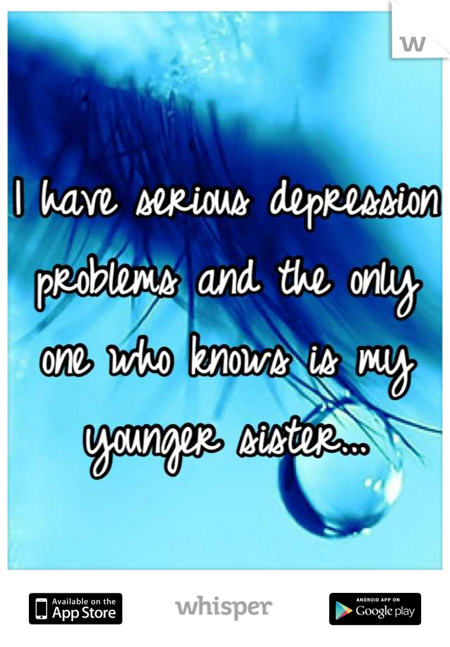 I have serious depression problems and the only one who knows is my younger sister...