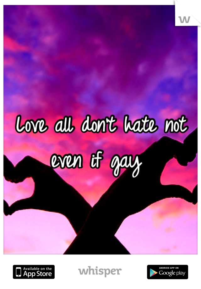 Love all don't hate not even if gay 