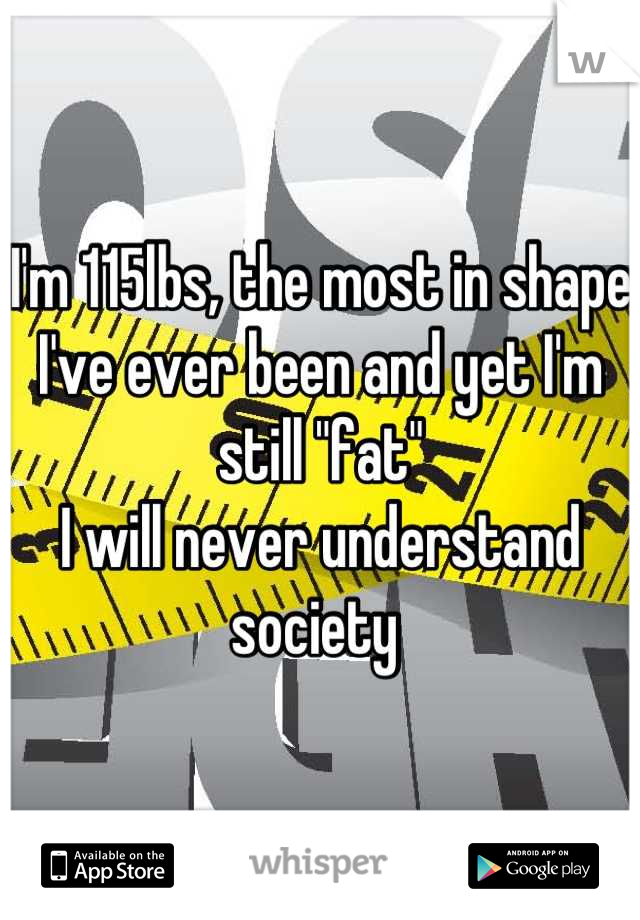 I'm 115lbs, the most in shape I've ever been and yet I'm still "fat" 
I will never understand society 