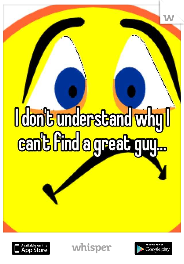 I don't understand why I can't find a great guy...
