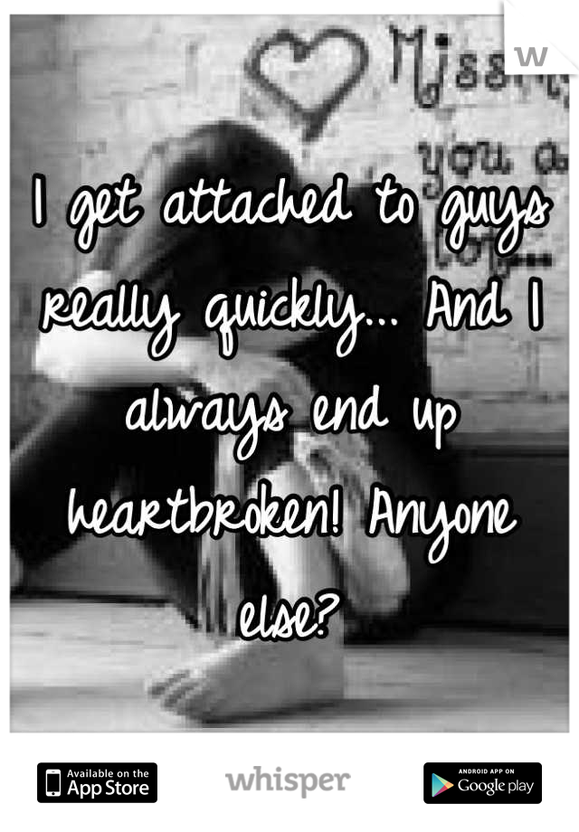I get attached to guys really quickly... And I always end up heartbroken! Anyone else?