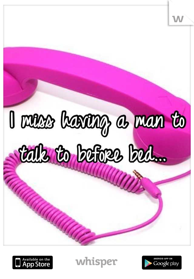 I miss having a man to talk to before bed... 