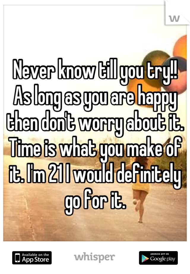 Never know till you try!! 
As long as you are happy then don't worry about it. Time is what you make of it. I'm 21 I would definitely go for it.