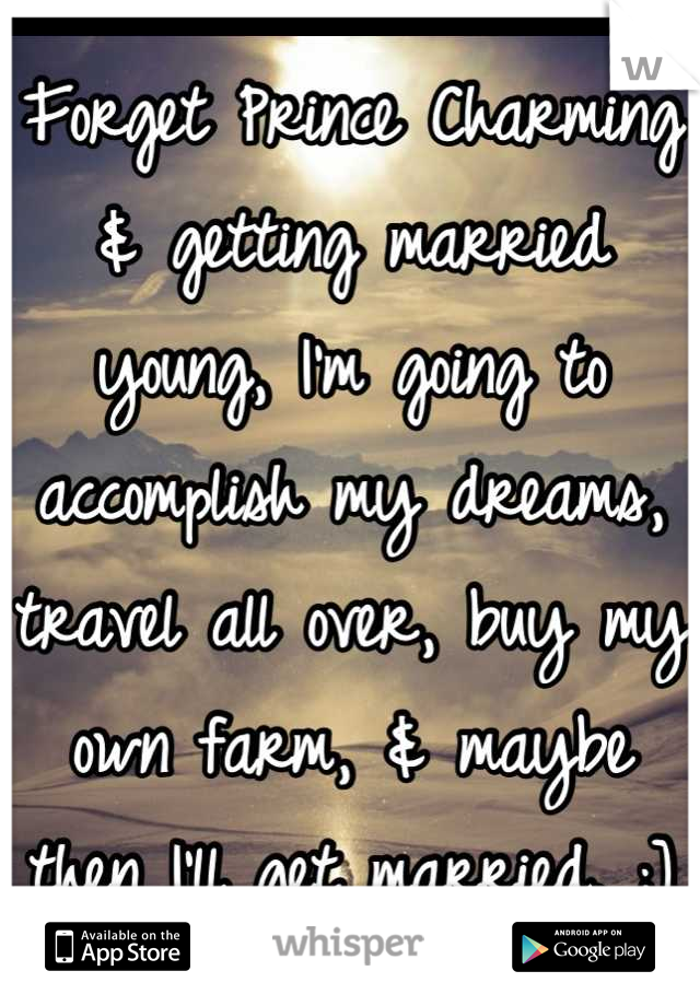 Forget Prince Charming & getting married young, I'm going to accomplish my dreams, travel all over, buy my own farm, & maybe then I'll get married. ;]