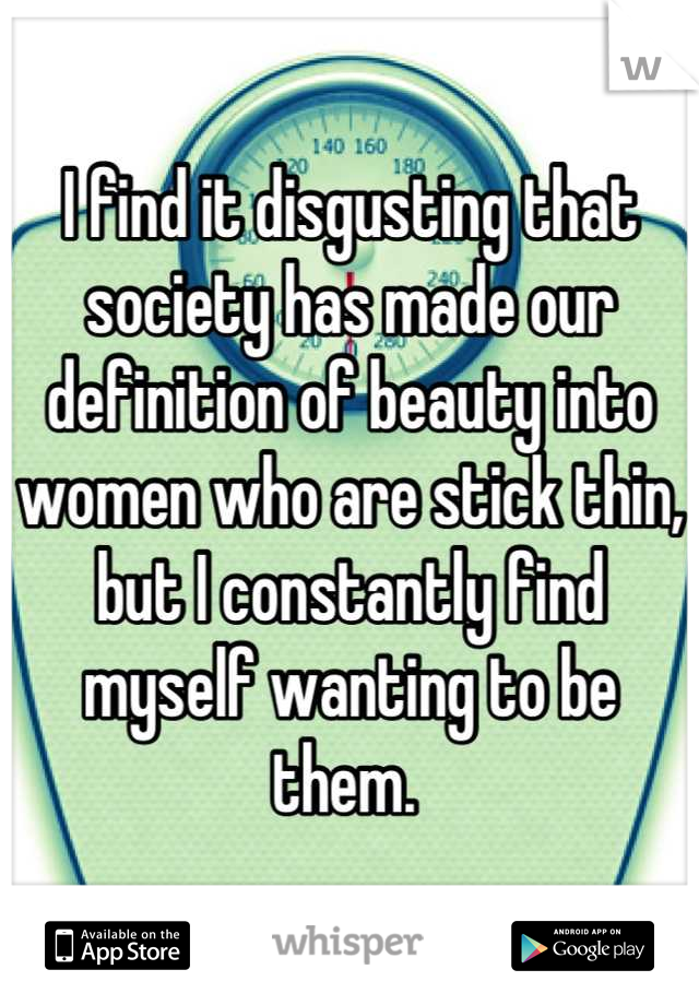 I find it disgusting that society has made our definition of beauty into women who are stick thin, but I constantly find myself wanting to be them. 