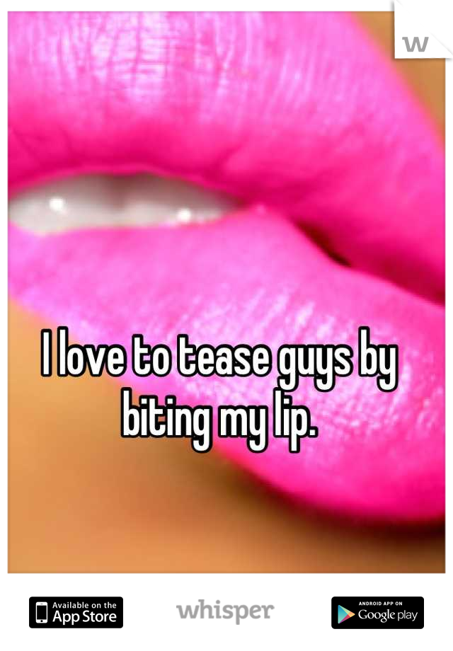 I love to tease guys by biting my lip.