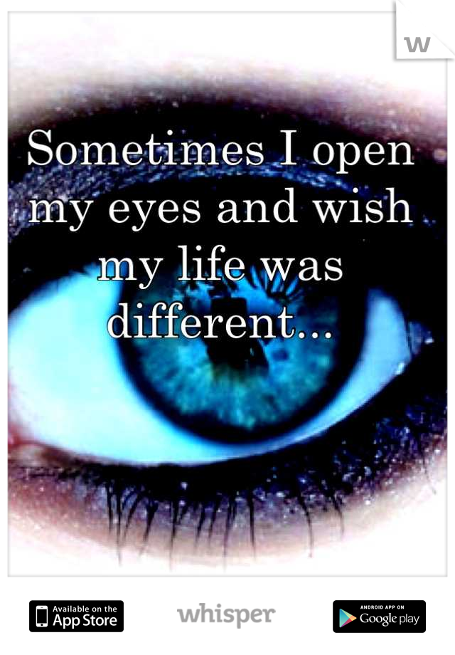 Sometimes I open my eyes and wish my life was different...