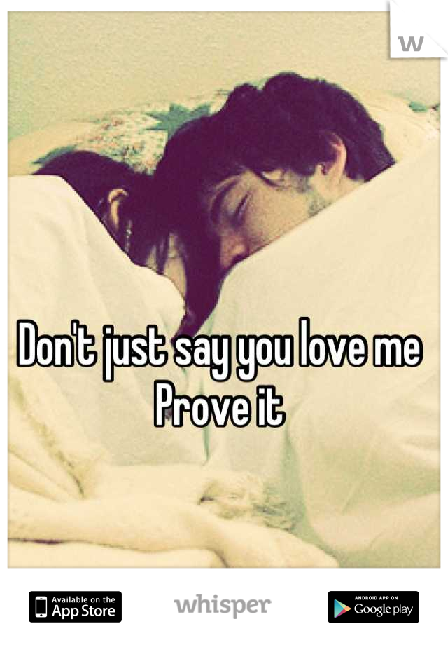Don't just say you love me
Prove it
