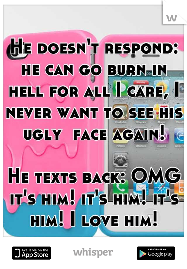 He doesn't respond: he can go burn in hell for all I care, I never want to see his ugly  face again!

He texts back: OMG it's him! it's him! it's him! I love him!

