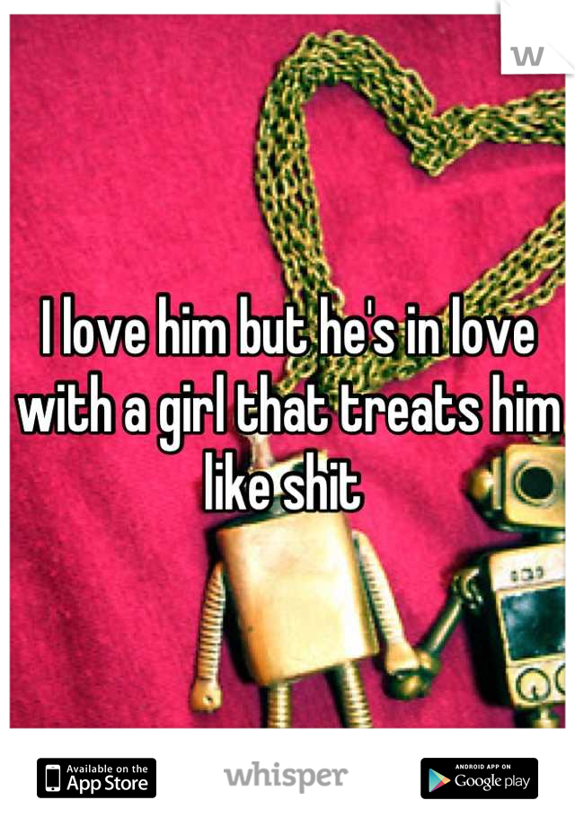 I love him but he's in love with a girl that treats him like shit 