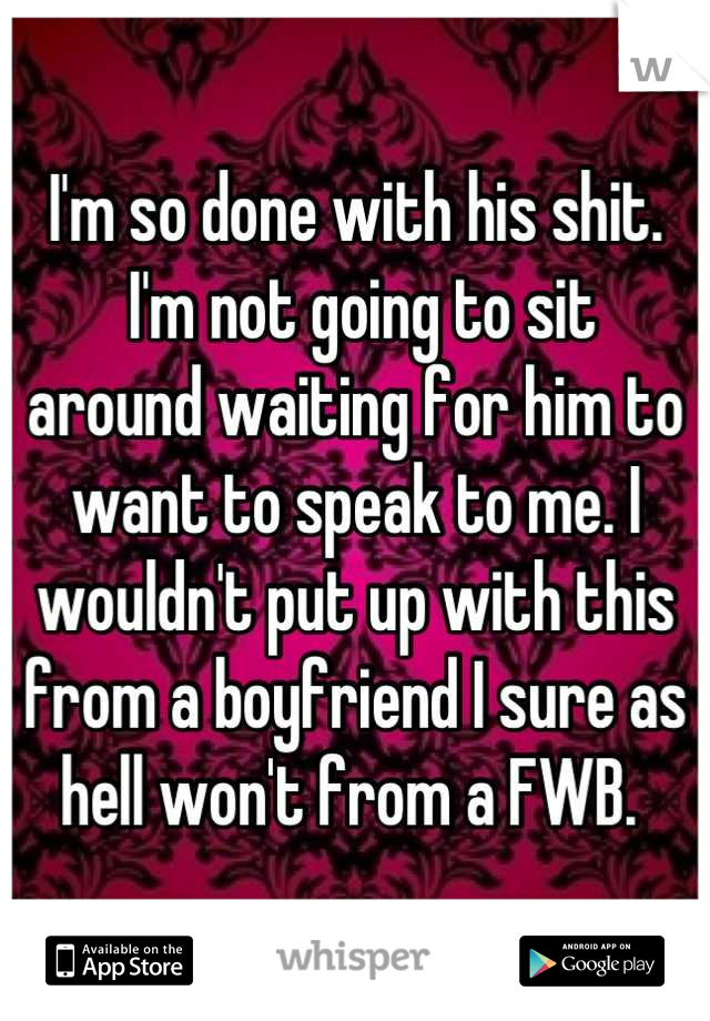 I'm so done with his shit.
 I'm not going to sit 
around waiting for him to want to speak to me. I wouldn't put up with this from a boyfriend I sure as hell won't from a FWB. 