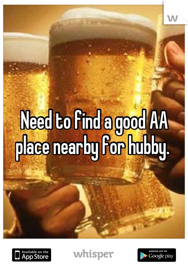 Need to find a good AA place nearby for hubby. 
