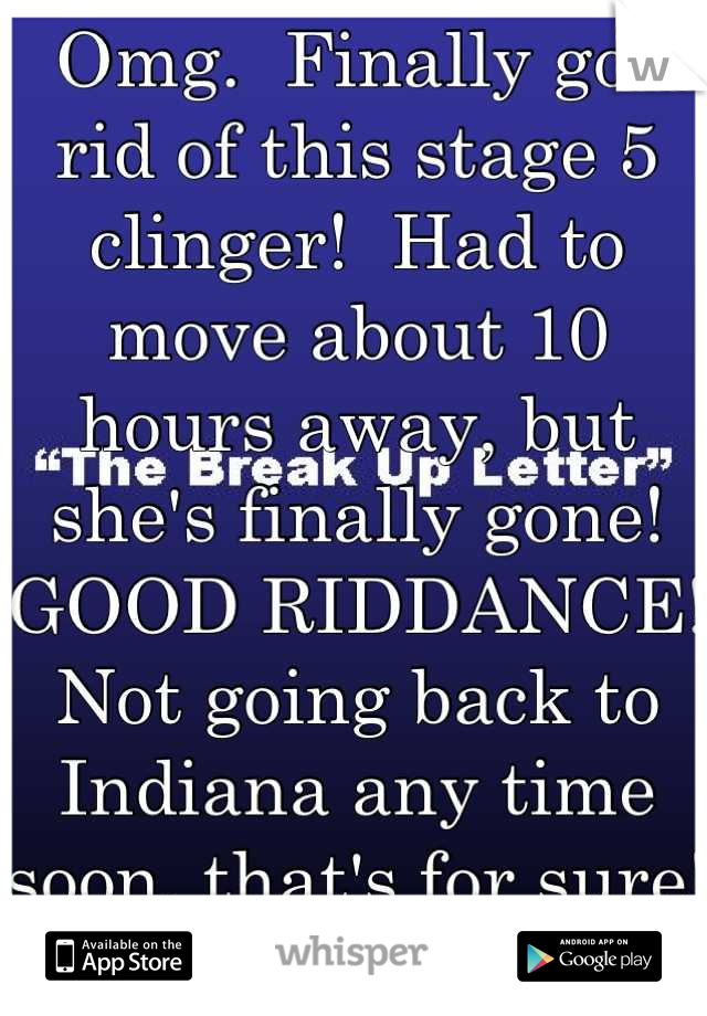 Omg.  Finally got rid of this stage 5 clinger!  Had to move about 10 hours away, but she's finally gone!  GOOD RIDDANCE!  Not going back to Indiana any time soon, that's for sure!