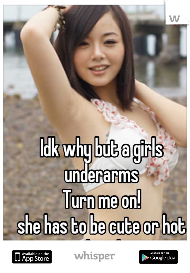 Idk why but a girls underarms 
Turn me on!
she has to be cute or hot though
