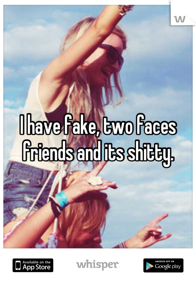 I have fake, two faces friends and its shitty.
