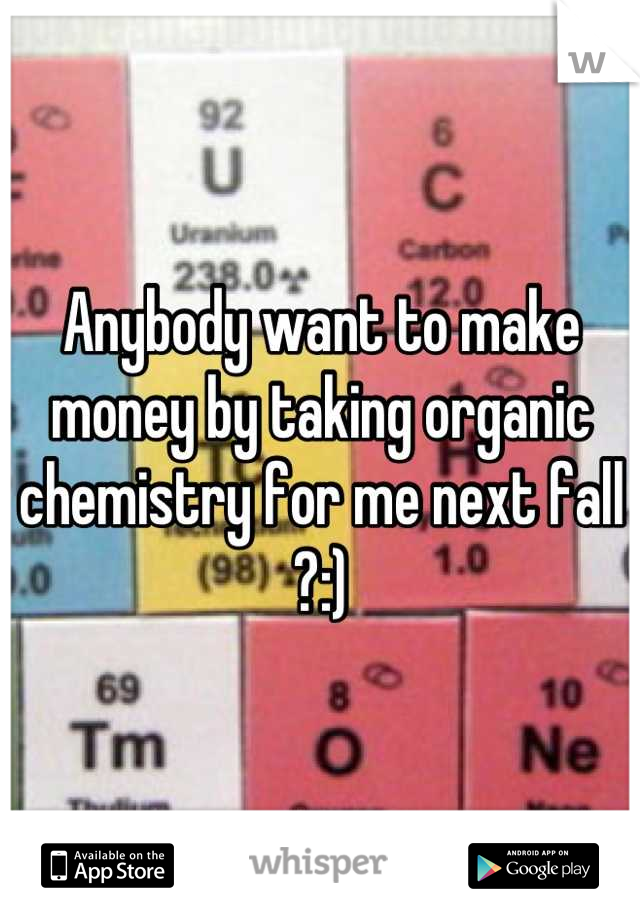 Anybody want to make money by taking organic chemistry for me next fall ?:)