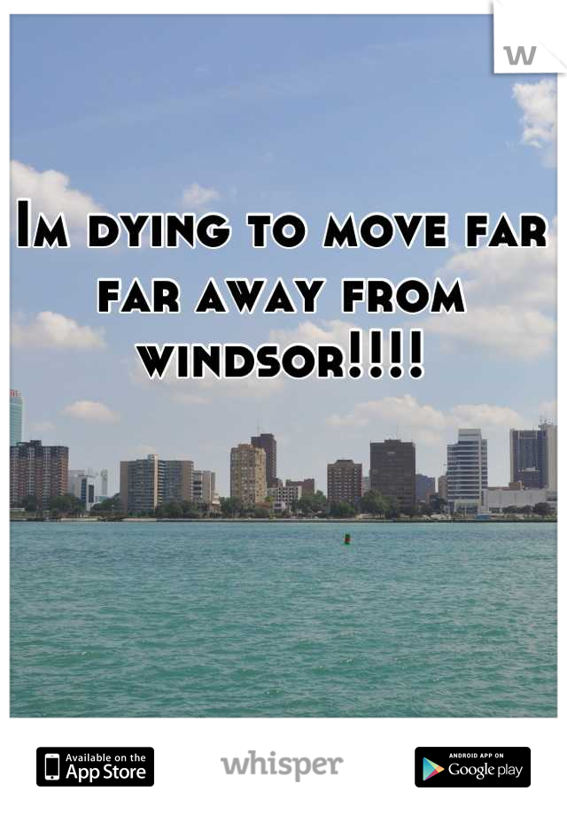 Im dying to move far far away from windsor!!!!