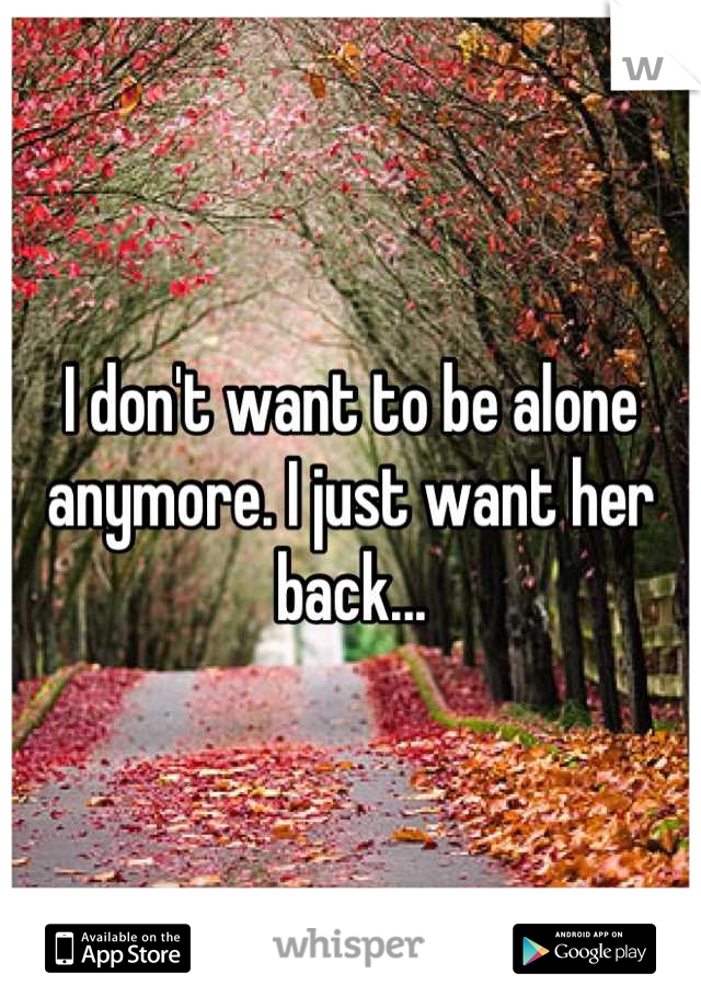 I don't want to be alone anymore. I just want her back...