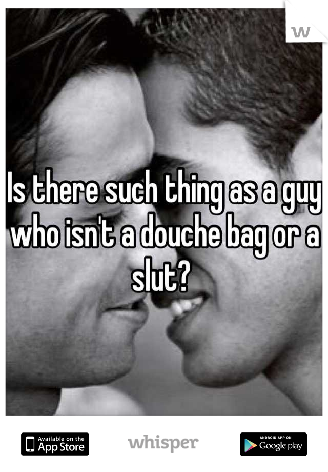 Is there such thing as a guy who isn't a douche bag or a slut? 