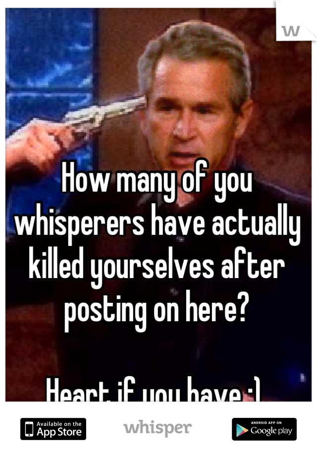 How many of you whisperers have actually killed yourselves after posting on here? 

Heart if you have ;) 