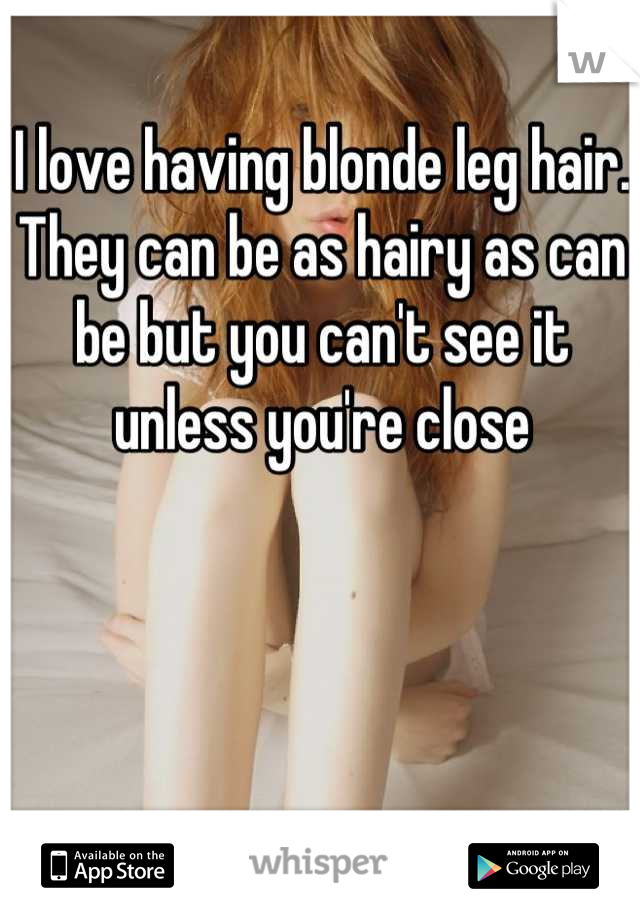 I love having blonde leg hair.
They can be as hairy as can be but you can't see it unless you're close