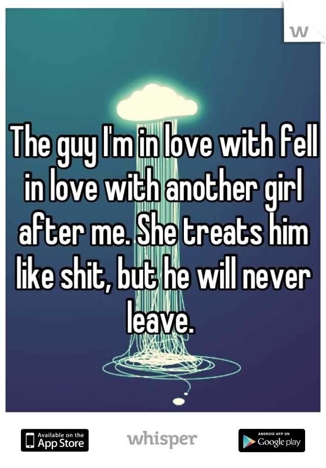 The guy I'm in love with fell in love with another girl after me. She treats him like shit, but he will never leave. 