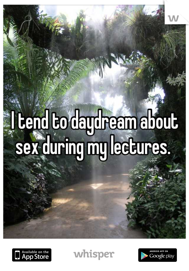 I tend to daydream about sex during my lectures. 