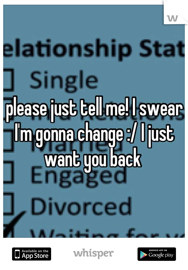 please just tell me! I swear I'm gonna change :/ I just want you back 