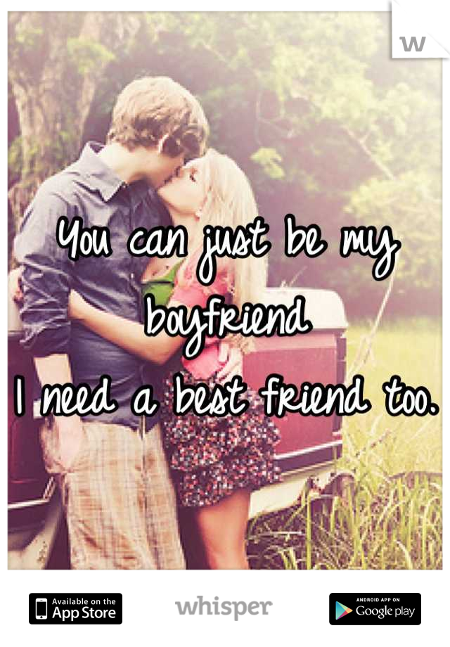 You can just be my boyfriend
I need a best friend too. 