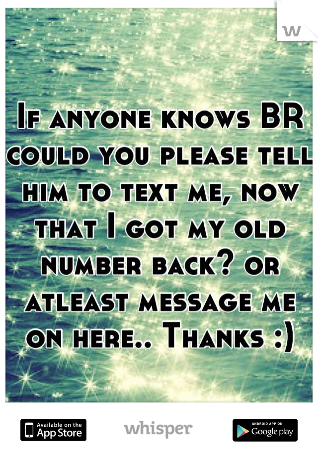 If anyone knows BR could you please tell him to text me, now that I got my old number back? or atleast message me on here.. Thanks :)