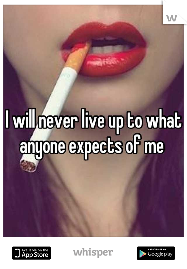 I will never live up to what anyone expects of me 
