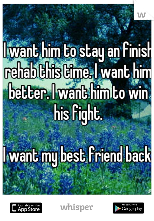 I want him to stay an finish rehab this time. I want him better. I want him to win his fight.

I want my best friend back.
