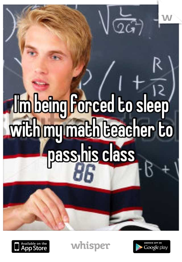 I'm being forced to sleep with my math teacher to pass his class
