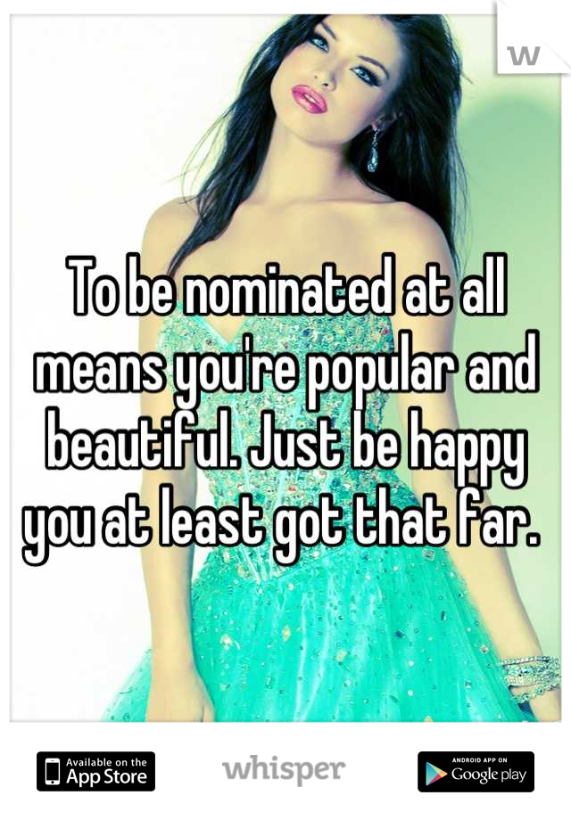 To be nominated at all means you're popular and beautiful. Just be happy you at least got that far. 