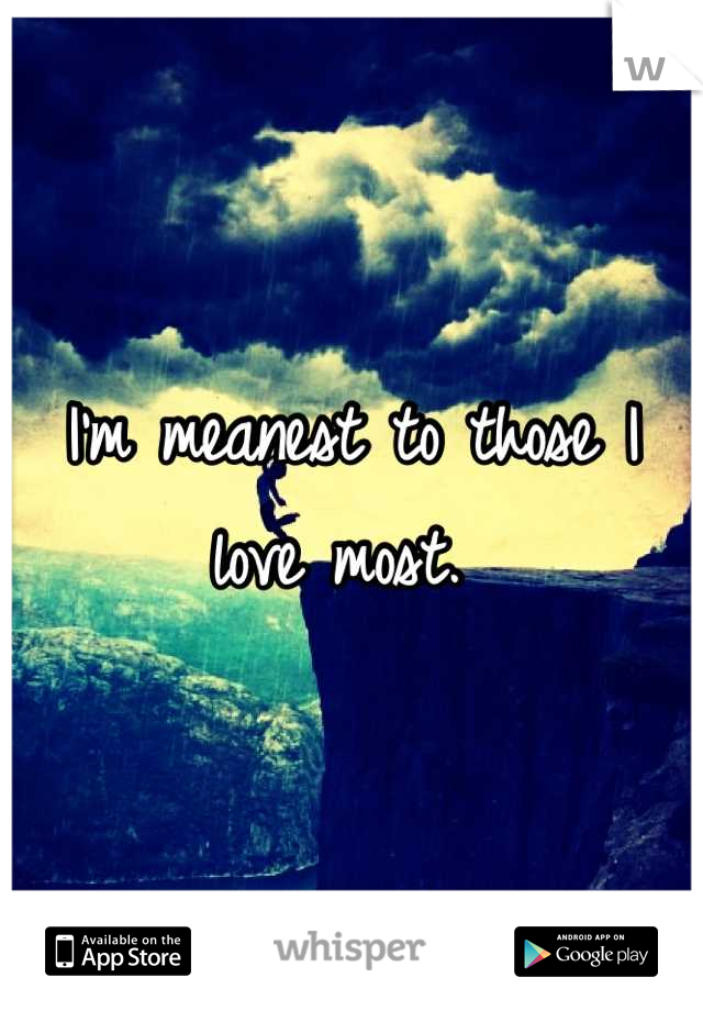 I'm meanest to those I love most. 