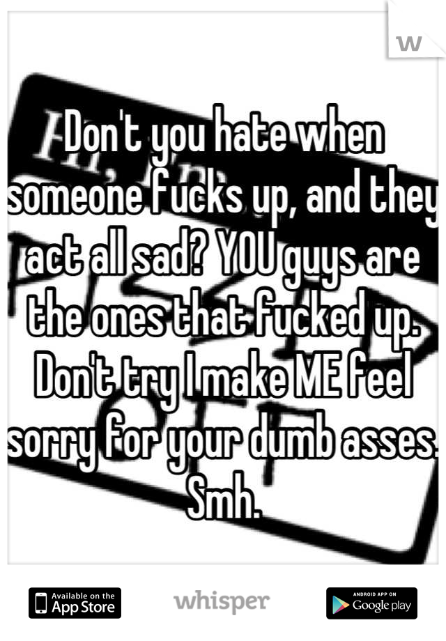 Don't you hate when someone fucks up, and they act all sad? YOU guys are the ones that fucked up. Don't try I make ME feel sorry for your dumb asses. 
Smh.