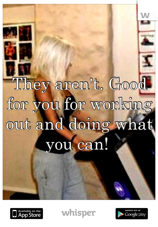 They aren't. Good for you for working out and doing what you can! 