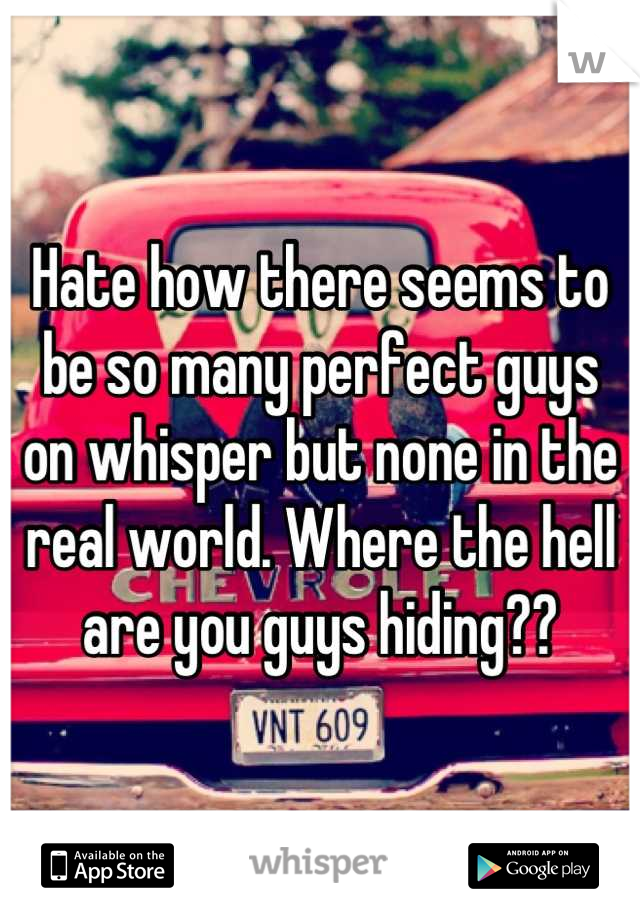Hate how there seems to be so many perfect guys 
on whisper but none in the real world. Where the hell are you guys hiding??