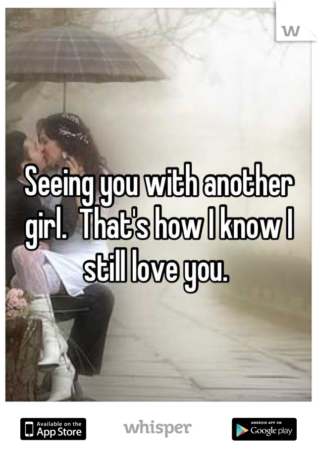 Seeing you with another girl.  That's how I know I still love you. 