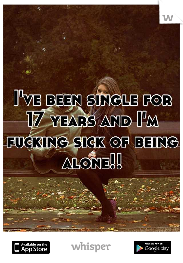 I've been single for 17 years and I'm fucking sick of being alone!!