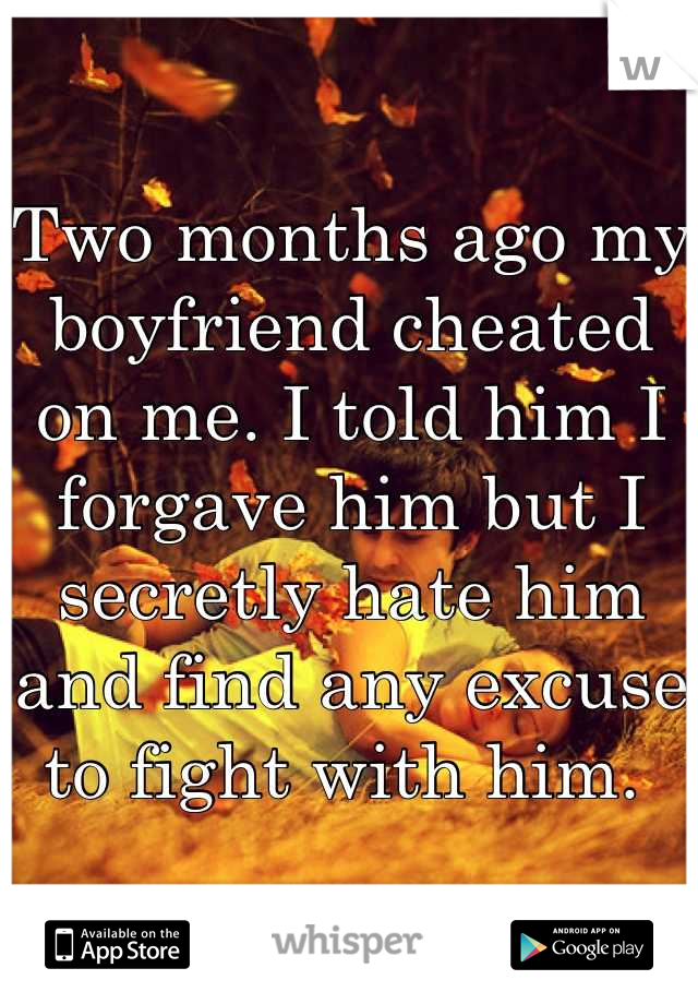 Two months ago my boyfriend cheated on me. I told him I forgave him but I secretly hate him and find any excuse to fight with him. 