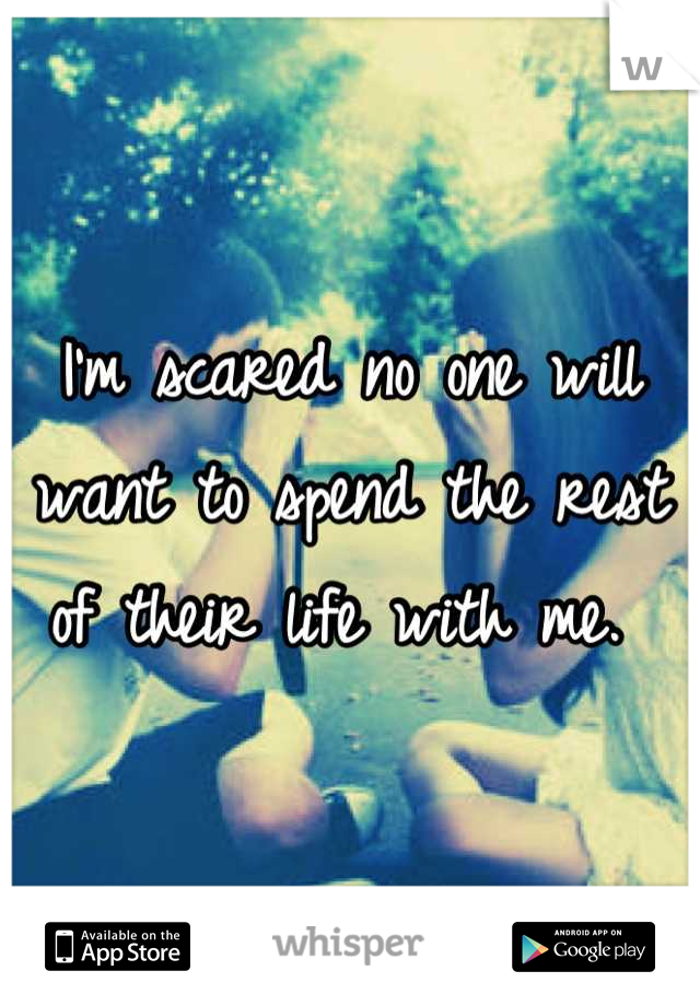 I'm scared no one will want to spend the rest of their life with me. 
