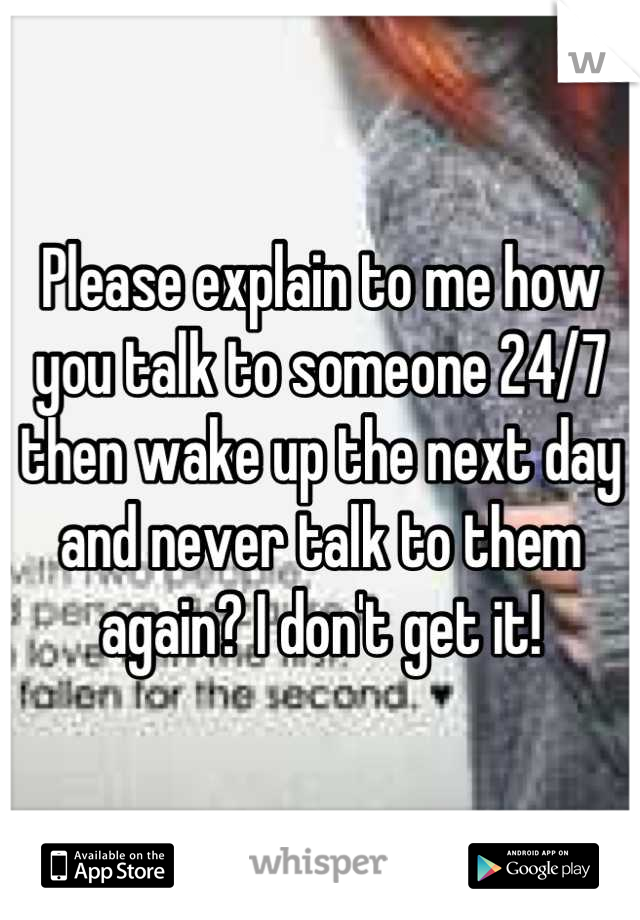 Please explain to me how you talk to someone 24/7 then wake up the next day and never talk to them again? I don't get it!