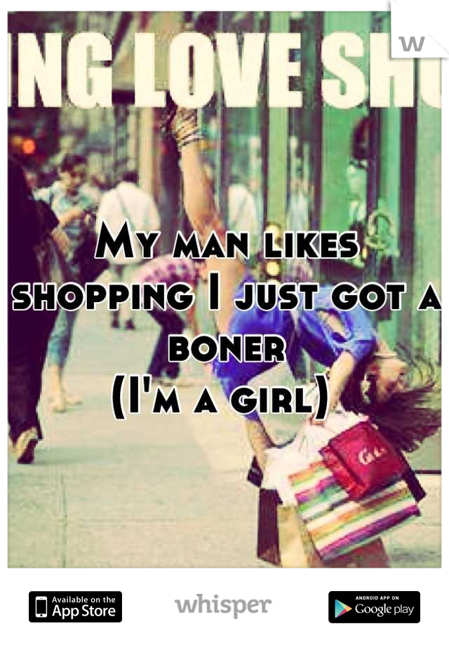 My man likes shopping I just got a boner
(I'm a girl) 