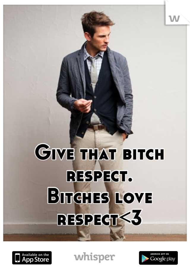 Give that bitch respect.
Bitches love respect<3