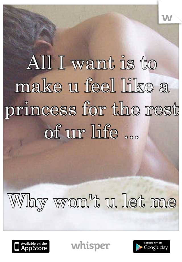 All I want is to make u feel like a princess for the rest of ur life ...


Why won't u let me