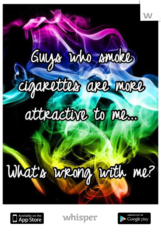 Guys who smoke cigarettes are more attractive to me...

What's wrong with me?