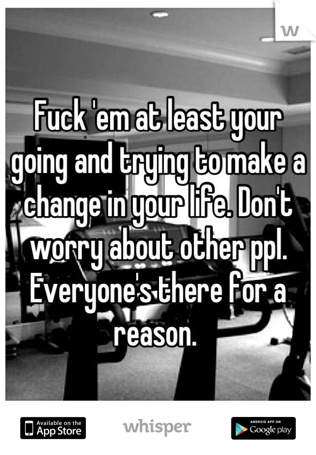 Fuck 'em at least your going and trying to make a change in your life. Don't worry about other ppl.
Everyone's there for a reason. 