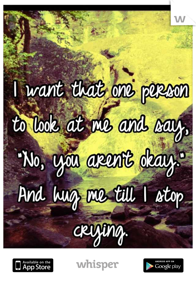 I want that one person to look at me and say, "No, you aren't okay." 
And hug me till I stop crying.