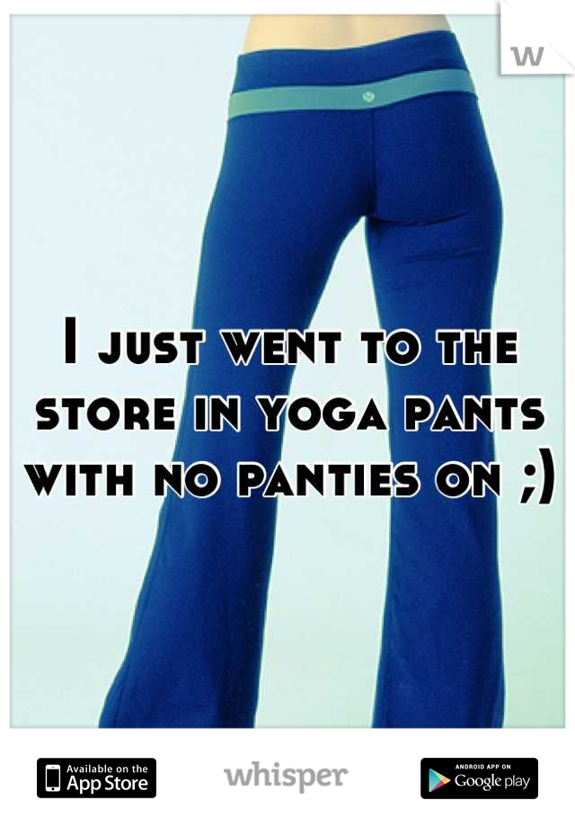 I just went to the store in yoga pants with no panties on ;)